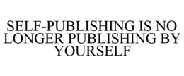 SELF-PUBLISHING IS NO LONGER PUBLISHING BY YOURSELF trademark
