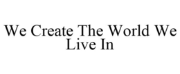 WE CREATE THE WORLD WE LIVE IN trademark