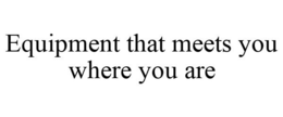 EQUIPMENT THAT MEETS YOU WHERE YOU ARE trademark