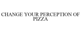 CHANGE YOUR PERCEPTION OF PIZZA trademark