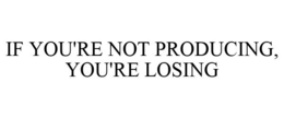 IF YOU'RE NOT PRODUCING, YOU'RE LOSING trademark