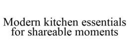 MODERN KITCHEN ESSENTIALS FOR SHAREABLE MOMENTS trademark