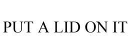 PUT A LID ON IT trademark