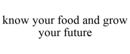KNOW YOUR FOOD AND GROW YOUR FUTURE trademark
