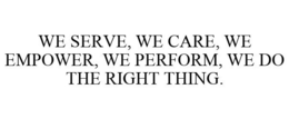 WE SERVE, WE CARE, WE EMPOWER, WE PERFORM, WE DO THE RIGHT THING. trademark