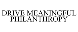 DRIVE MEANINGFUL PHILANTHROPY trademark