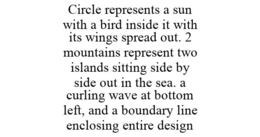 CIRCLE REPRESENTS A SUN WITH A BIRD INSIDE IT WITH ITS WINGS SPREAD OUT. 2 MOUNTAINS REPRESENT TWO ISLANDS SITTING SIDE BY SIDE OUT IN THE SEA. A CURLING WAVE AT BOTTOM LEFT, AND A BOUNDARY LINE ENCLOSING ENTIRE DESIGN trademark