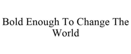 BOLD ENOUGH TO CHANGE THE WORLD trademark