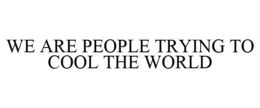 WE ARE PEOPLE TRYING TO COOL THE WORLD trademark