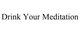 DRINK YOUR MEDITATION trademark