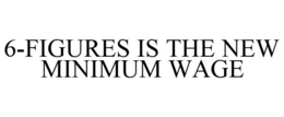 6-FIGURES IS THE NEW MINIMUM WAGE trademark