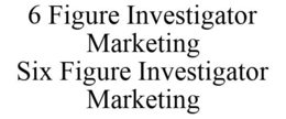 6 FIGURE INVESTIGATOR MARKETING SIX FIGURE INVESTIGATOR MARKETING trademark