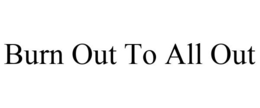 BURN OUT TO ALL OUT trademark