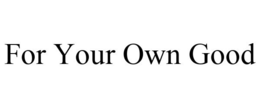 FOR YOUR OWN GOOD trademark