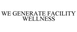 WE GENERATE FACILITY WELLNESS trademark
