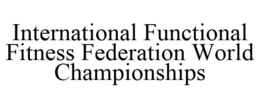 INTERNATIONAL FUNCTIONAL FITNESS FEDERATION WORLD CHAMPIONSHIPS trademark