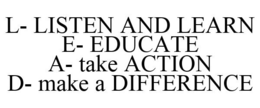 L- LISTEN AND LEARN E- EDUCATE A- TAKE ACTION D- MAKE A DIFFERENCE trademark