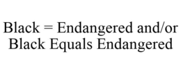 BLACK = ENDANGERED AND/OR BLACK EQUALS ENDANGERED trademark