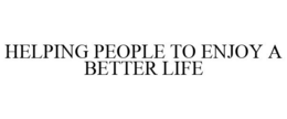 HELPING PEOPLE TO ENJOY A BETTER LIFE trademark