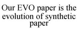 OUR EVO PAPER IS THE EVOLUTION OF SYNTHETIC PAPER trademark