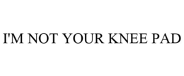 I'M NOT YOUR KNEE PAD trademark