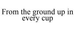 FROM THE GROUND UP IN EVERY CUP trademark