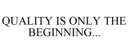 QUALITY IS ONLY THE BEGINNING... trademark