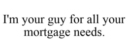 I'M YOUR GUY FOR ALL YOUR MORTGAGE NEEDS. trademark