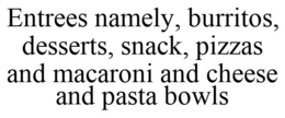ENTREES NAMELY, BURRITOS, DESSERTS, SNACK, PIZZAS AND MACARONI AND CHEESE AND PASTA BOWLS trademark