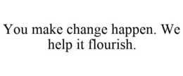 YOU MAKE CHANGE HAPPEN. WE HELP IT FLOURISH. trademark
