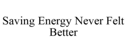 SAVING ENERGY NEVER FELT BETTER trademark