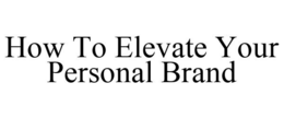 HOW TO ELEVATE YOUR PERSONAL BRAND trademark