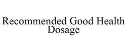RECOMMENDED GOOD HEALTH DOSAGE trademark
