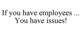 IF YOU HAVE EMPLOYEES ... YOU HAVE ISSUES! trademark