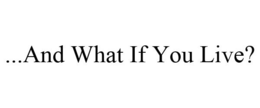 ...AND WHAT IF YOU LIVE? trademark