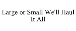 LARGE OR SMALL WE'LL HAUL IT ALL trademark