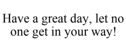 HAVE A GREAT DAY, LET NO ONE GET IN YOUR WAY! trademark
