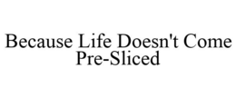 BECAUSE LIFE DOESN'T COME PRE-SLICED trademark