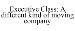 EXECUTIVE CLASS: A DIFFERENT KIND OF MOVING COMPANY trademark
