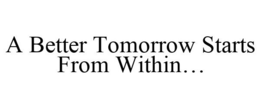 A BETTER TOMORROW STARTS FROM WITHIN... trademark