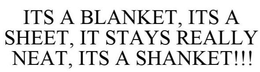 ITS A BLANKET, ITS A SHEET, IT STAYS REALLY NEAT, ITS A SHANKET!!! trademark