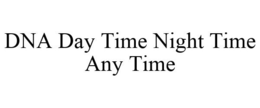 DNA DAY TIME NIGHT TIME ANY TIME trademark