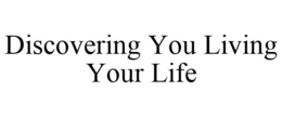 DISCOVERING YOU LIVING YOUR LIFE trademark