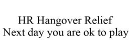 HR HANGOVER RELIEF NEXT DAY YOU ARE OK TO PLAY trademark