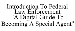 INTRODUCTION TO FEDERAL LAW ENFORCEMENT "A DIGITAL GUIDE TO BECOMING A SPECIAL AGENT" trademark