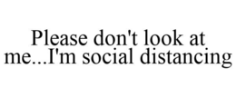 PLEASE DON'T LOOK AT ME...I'M SOCIAL DISTANCING trademark