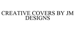 CREATIVE COVERS BY JM DESIGNS trademark