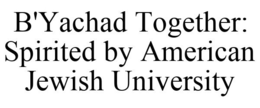 B'YACHAD TOGETHER: SPIRITED BY AMERICAN JEWISH UNIVERSITY trademark