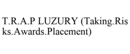 T.R.A.P LUZURY (TAKING.RISKS.AWARDS.PLACEMENT) trademark