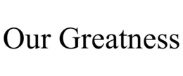 OUR GREATNESS trademark